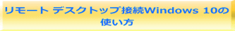 リモート デスクトップ接続Windows 10の 使い方